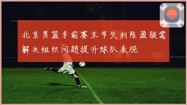 北京男篮季前赛末节失利陈盈骏需解决组织问题提升球队表现