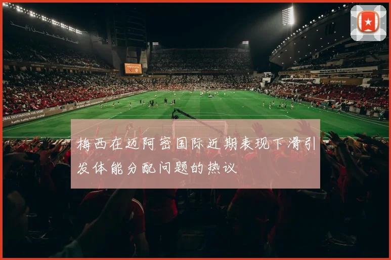 梅西在迈阿密国际近期表现下滑引发体能分配问题的热议