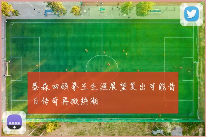 泰森回顾拳王生涯展望复出可能昔日传奇再掀热潮