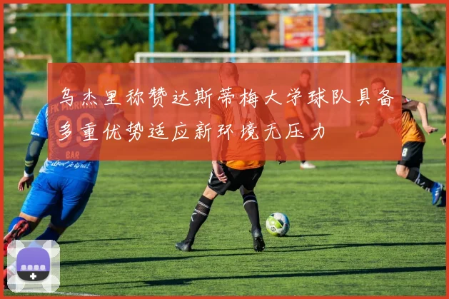 乌杰里称赞达斯蒂梅大学球队具备多重优势适应新环境无压力