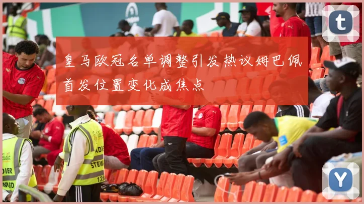皇马欧冠名单调整引发热议姆巴佩首发位置变化成焦点